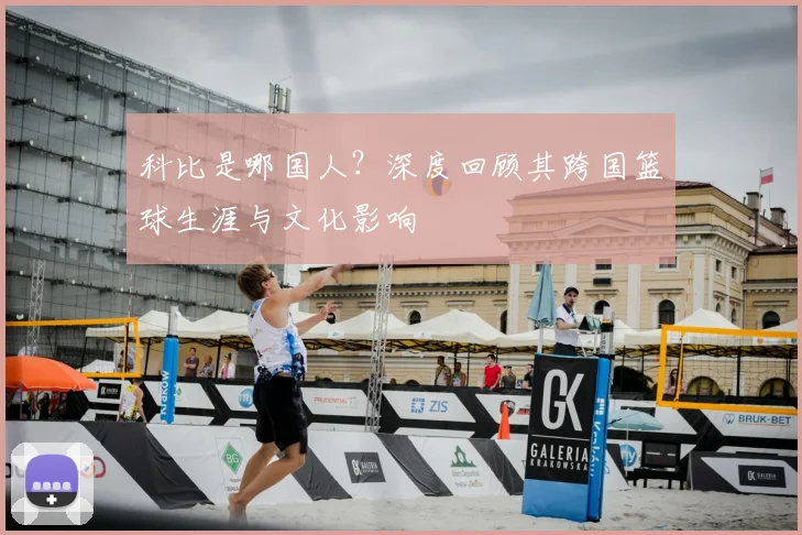 科比是哪国人？深度回顾其跨国篮球生涯与文化影响