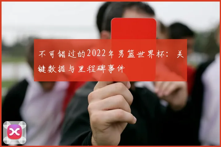 不可错过的2022年男篮世界杯:关键数据与里程碑事件