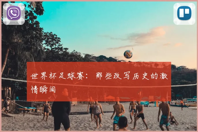 世界杯足球赛:那些改写历史的激情瞬间
