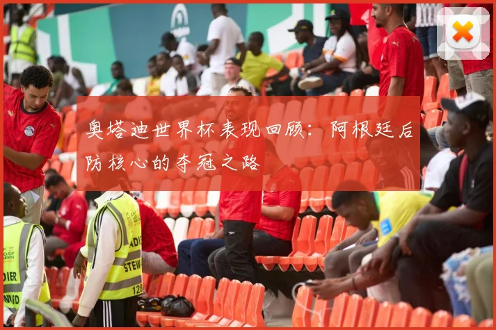 奥塔迪世界杯表现回顾：阿根廷后防核心的夺冠之路