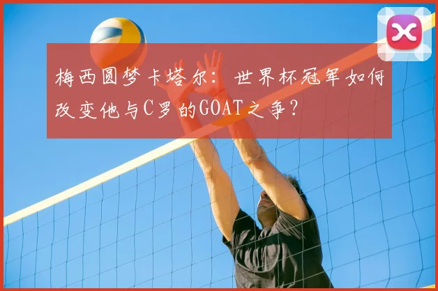 梅西圆梦卡塔尔：世界杯冠军如何改变他与C罗的GOAT之争？