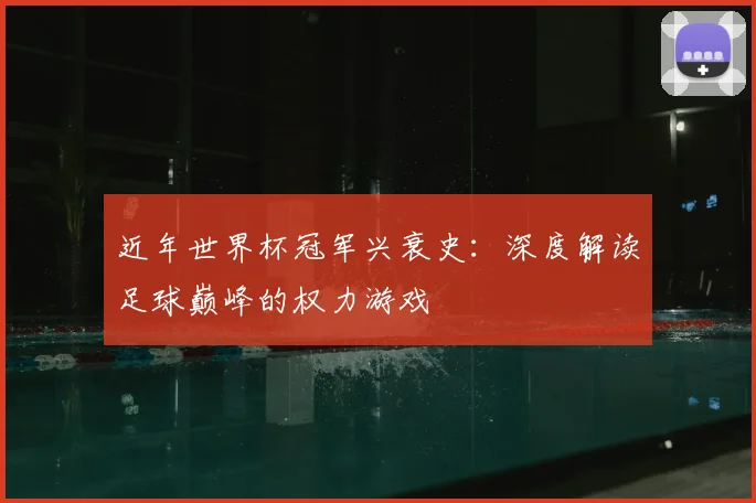 近年世界杯冠军兴衰史：深度解读足球巅峰的权力游戏