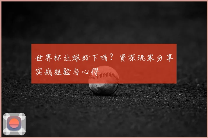 世界杯让球好下吗?资深玩家分享实战经验与心得