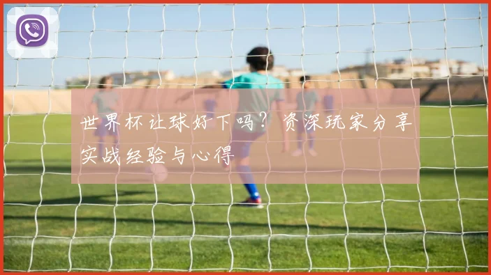 世界杯让球好下吗?资深玩家分享实战经验与心得
