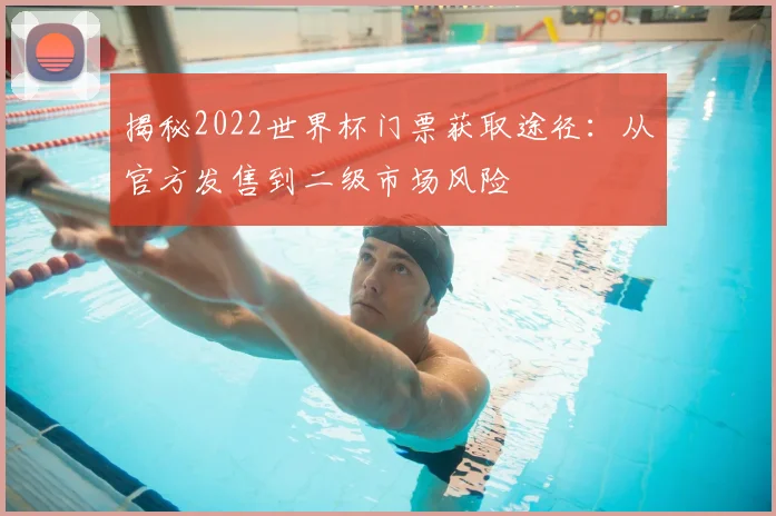揭秘2022世界杯门票获取途径:从官方发售到二级市场风险