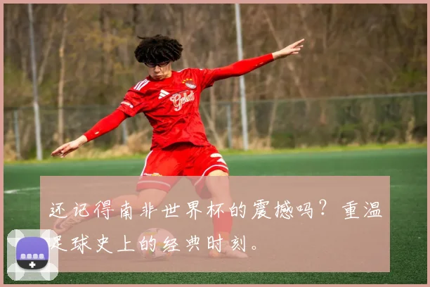 还记得南非世界杯的震撼吗？重温足球史上的经典时刻。