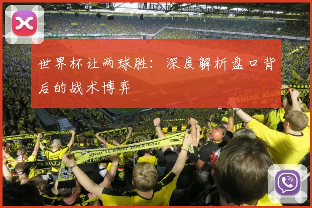 世界杯让两球胜:深度解析盘口背后的战术博弈