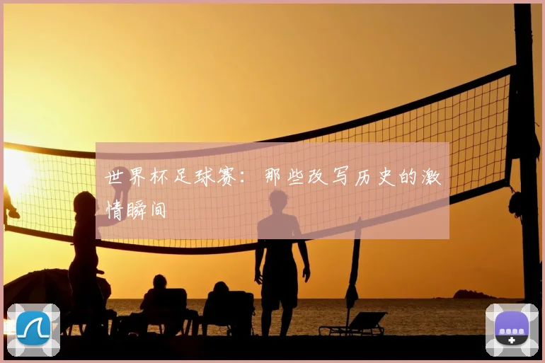 世界杯足球赛:那些改写历史的激情瞬间