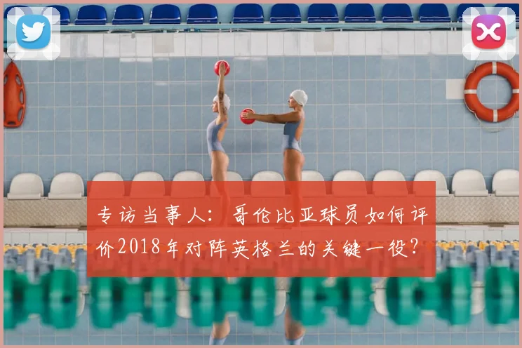 专访当事人:哥伦比亚球员如何评价2018年对阵英格兰的关键一役?