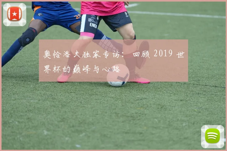 奥恰洛夫独家专访：回顾 2019 世界杯的巅峰与心路