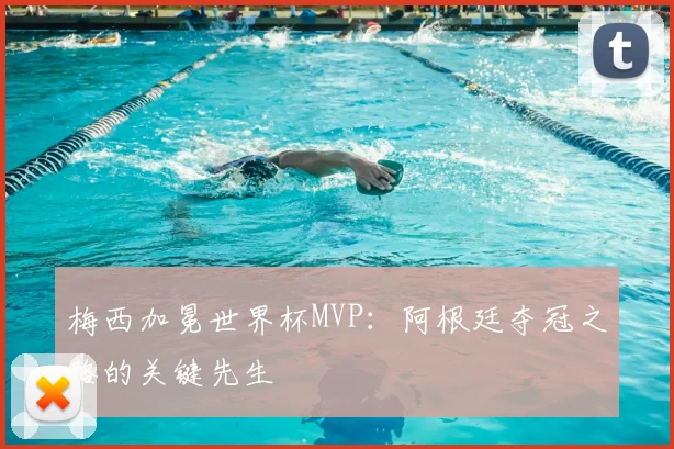 梅西加冕世界杯MVP：阿根廷夺冠之路的关键先生