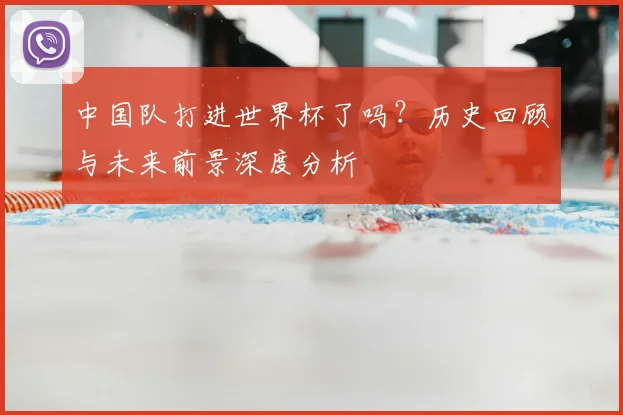中国队打进世界杯了吗？历史回顾与未来前景深度分析