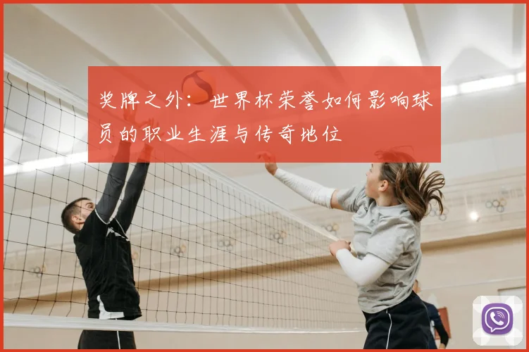 奖牌之外：世界杯荣誉如何影响球员的职业生涯与传奇地位