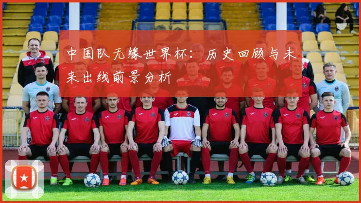 中国队无缘世界杯：历史回顾与未来出线前景分析