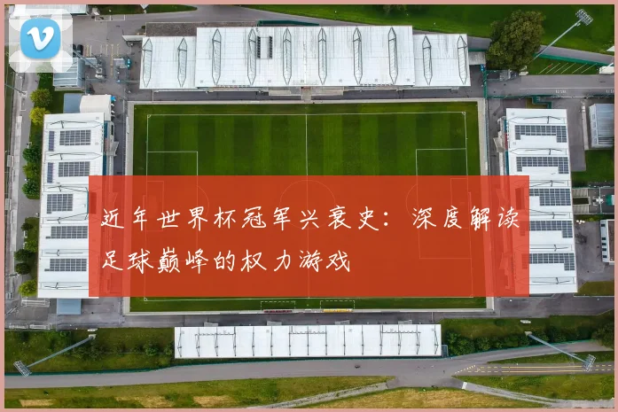 近年世界杯冠军兴衰史：深度解读足球巅峰的权力游戏