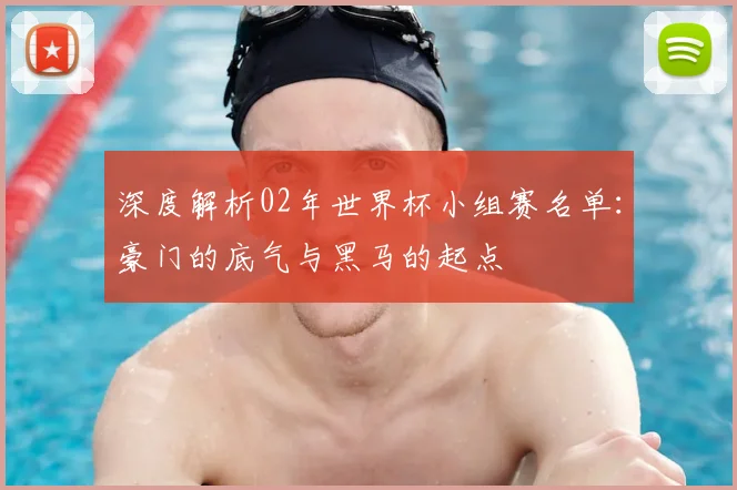 深度解析02年世界杯小组赛名单:豪门的底气与黑马的起点