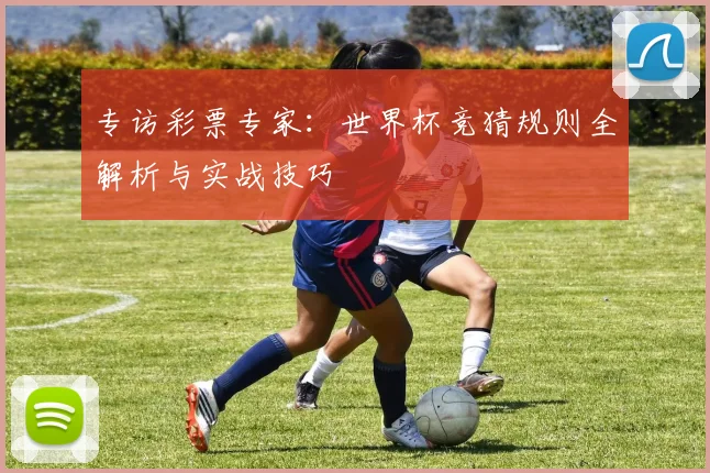 专访彩票专家:世界杯竞猜规则全解析与实战技巧