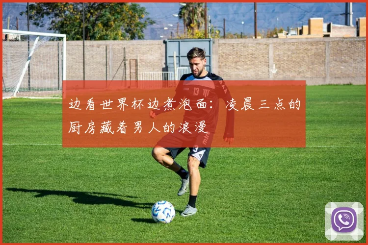 边看世界杯边煮泡面：凌晨三点的厨房藏着男人的浪漫