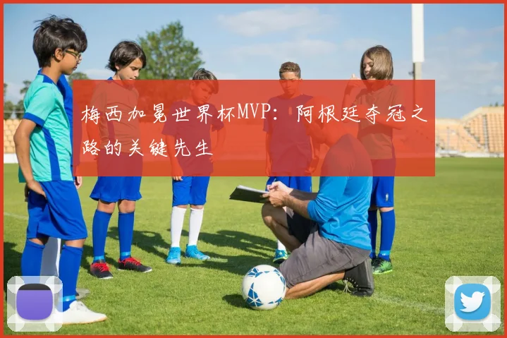 梅西加冕世界杯MVP：阿根廷夺冠之路的关键先生