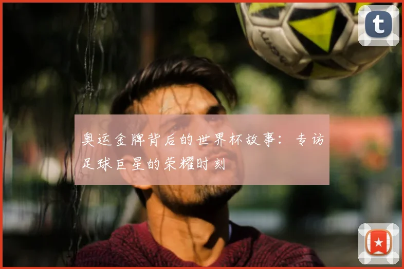 奥运金牌背后的世界杯故事：专访足球巨星的荣耀时刻