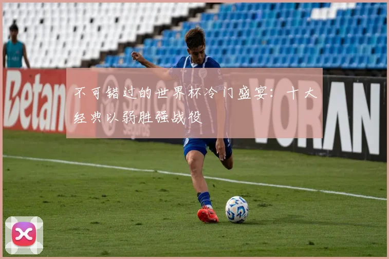 不可错过的世界杯冷门盛宴:十大经典以弱胜强战役