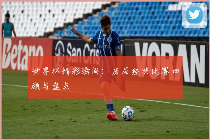 世界杯精彩瞬间：历届经典比赛回顾与盘点