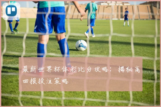 最新世界杯体彩比分攻略：揭秘高回报投注策略
