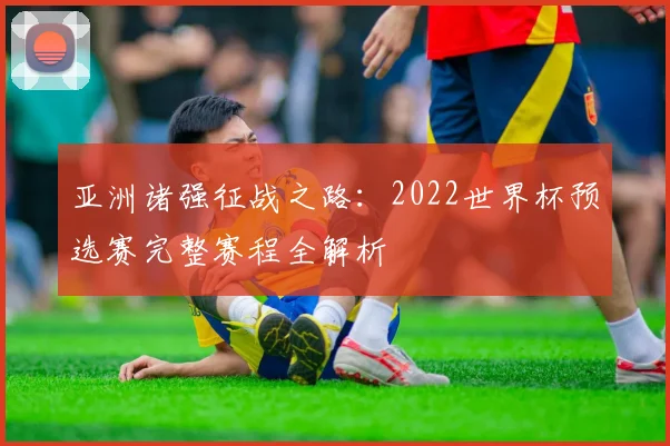 亚洲诸强征战之路：2022世界杯预选赛完整赛程全解析