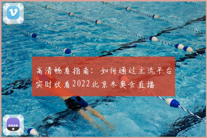 高清畅看指南:如何通过主流平台实时收看2022北京冬奥会直播