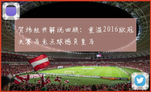 贺炜经典解说回顾：重温2016欧冠决赛马竞点球憾负皇马