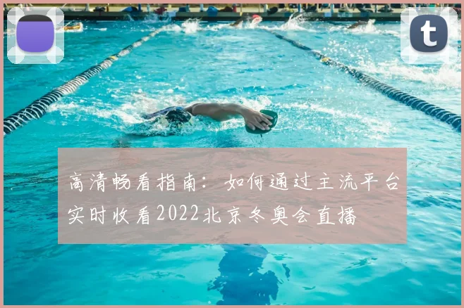 高清畅看指南:如何通过主流平台实时收看2022北京冬奥会直播