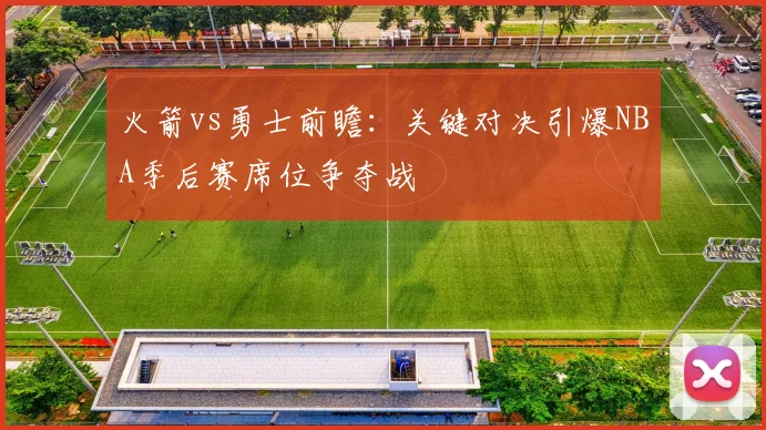 火箭vs勇士前瞻：关键对决引爆NBA季后赛席位争夺战