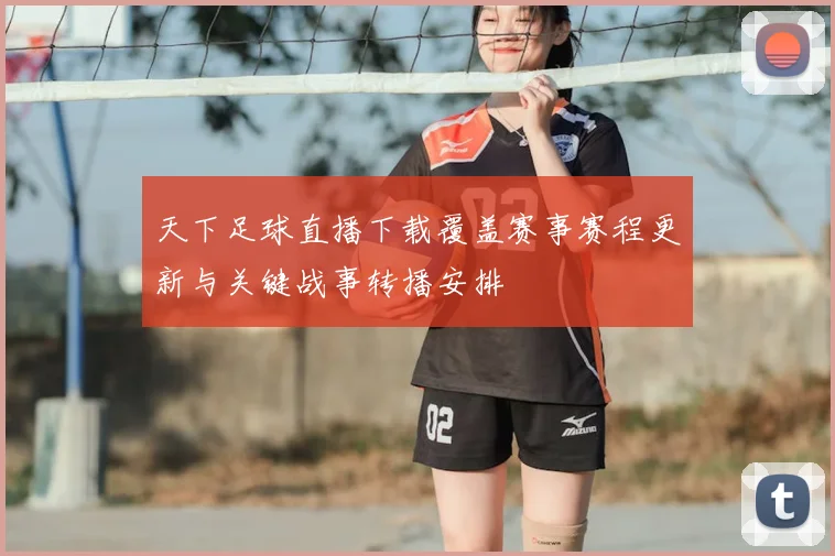 天下足球直播下载覆盖赛事赛程更新与关键战事转播安排