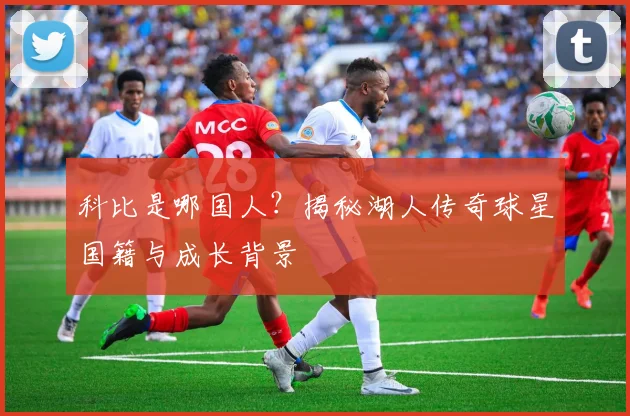 科比是哪国人?揭秘湖人传奇球星国籍与成长背景