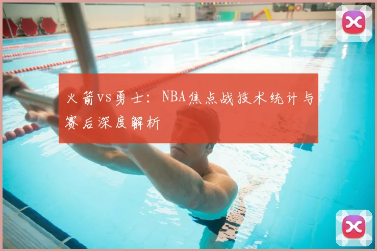 火箭vs勇士:NBA焦点战技术统计与赛后深度解析