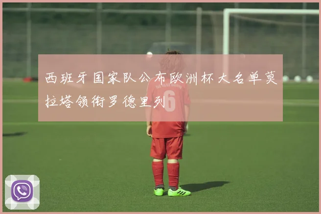西班牙国家队公布欧洲杯大名单莫拉塔领衔罗德里列