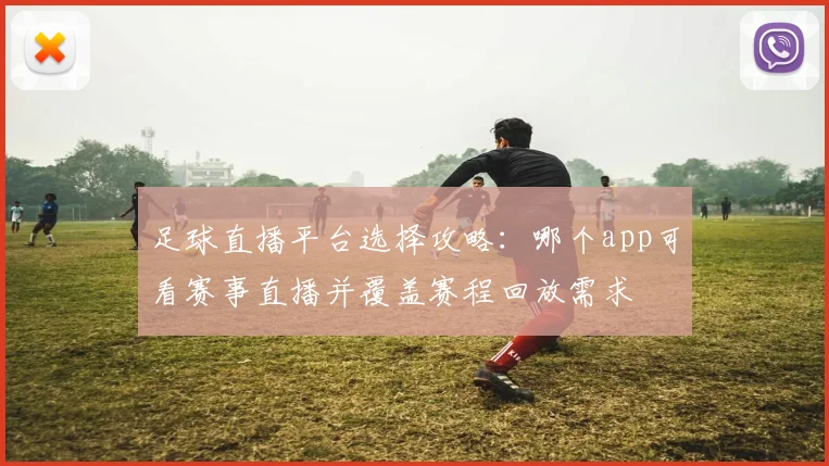 足球直播平台选择攻略：哪个app可看赛事直播并覆盖赛程回放需求