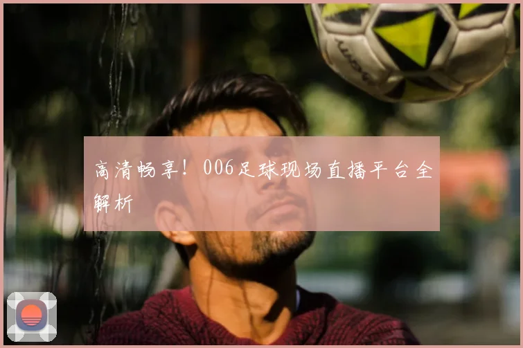 高清畅享！006足球现场直播平台全解析