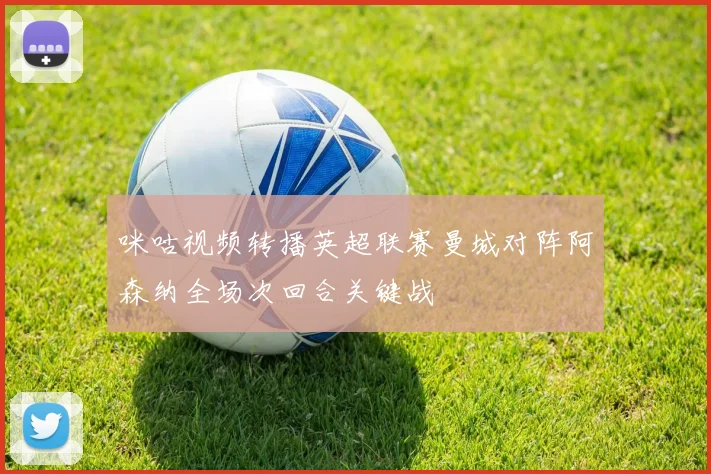 咪咕视频转播英超联赛曼城对阵阿森纳全场次回合关键战