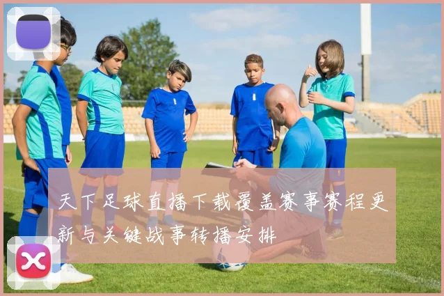 天下足球直播下载覆盖赛事赛程更新与关键战事转播安排