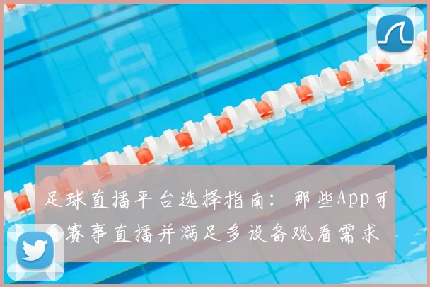 足球直播平台选择指南：那些App可看赛事直播并满足多设备观看需求