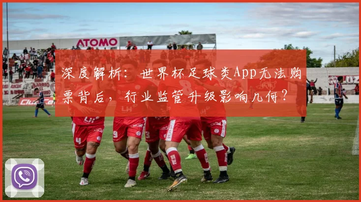 深度解析：世界杯足球类App无法购票背后，行业监管升级影响几何？