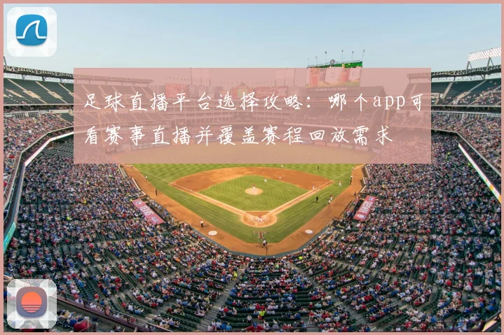 足球直播平台选择攻略：哪个app可看赛事直播并覆盖赛程回放需求